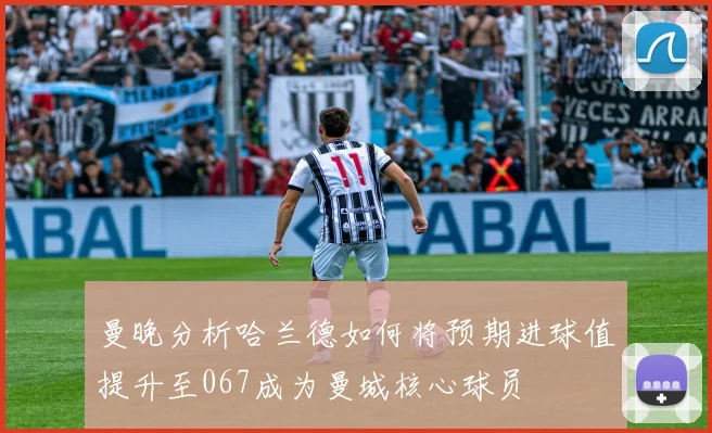 曼晚分析哈兰德如何将预期进球值提升至067成为曼城核心球员