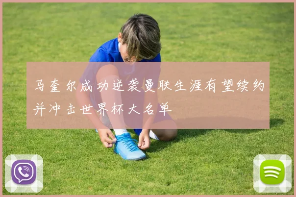 马奎尔成功逆袭曼联生涯有望续约并冲击世界杯大名单