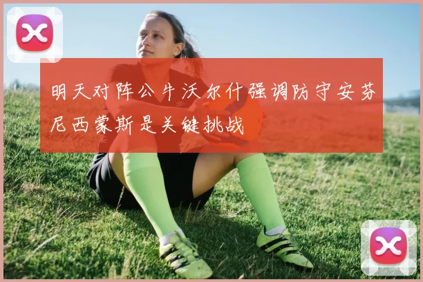 明天对阵公牛沃尔什强调防守安芬尼西蒙斯是关键挑战
