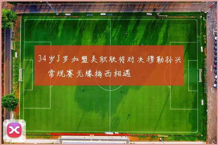 34岁J罗加盟美职联将对决穆勒孙兴慜常规赛无缘梅西相遇