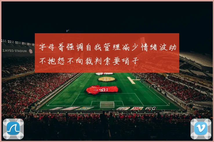 字母哥强调自我管理减少情绪波动不抱怨不向裁判索要哨子