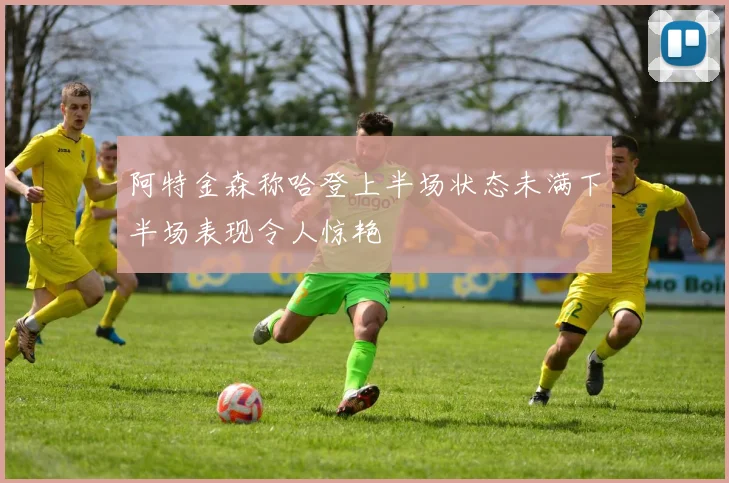 阿特金森称哈登上半场状态未满下半场表现令人惊艳