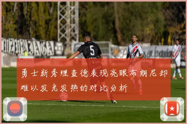 勇士新秀理查德表现亮眼布朗尼却难以发光发热的对比分析