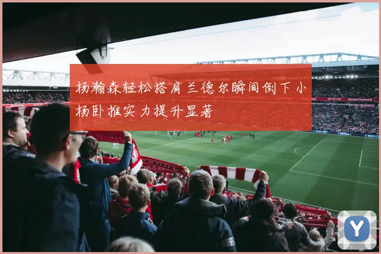杨瀚森轻松搭肩兰德尔瞬间倒下小杨卧推实力提升显著