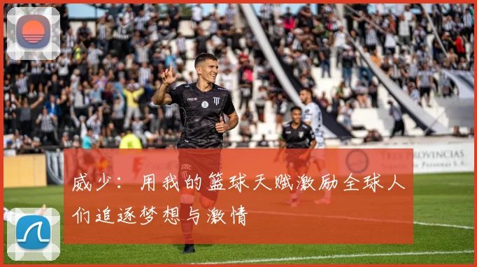 威少：用我的篮球天赋激励全球人们追逐梦想与激情