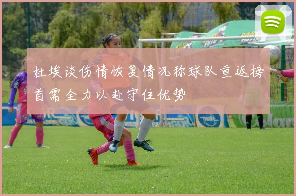 杜埃谈伤情恢复情况称球队重返榜首需全力以赴守住优势
