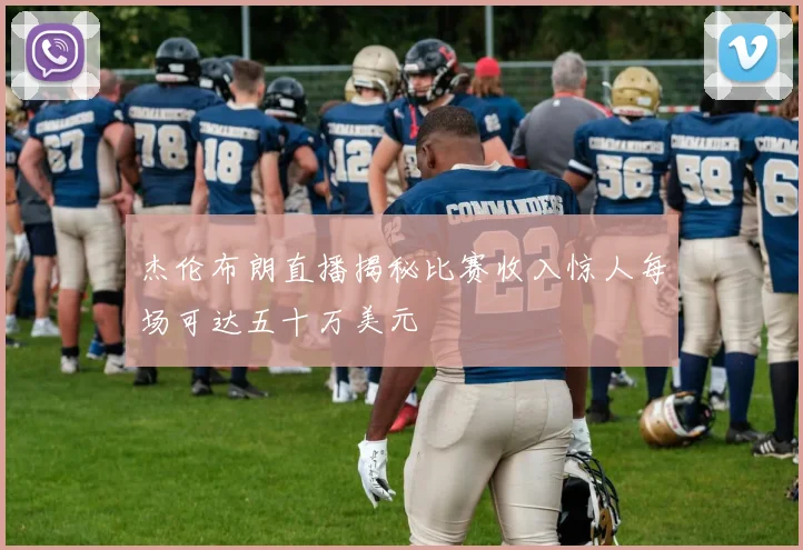 杰伦布朗直播揭秘比赛收入惊人每场可达五十万美元