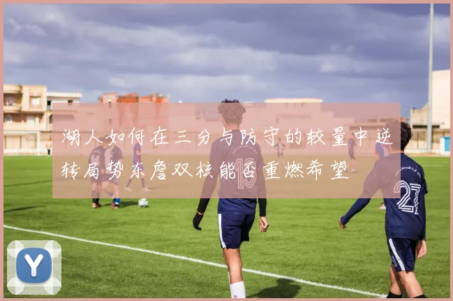 湖人如何在三分与防守的较量中逆转局势东詹双核能否重燃希望