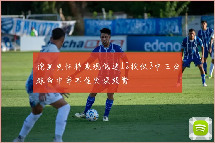 德里克怀特表现低迷12投仅3中三分球命中率不佳失误频繁