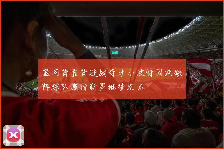 篮网背靠背迎战奇才小波特因病缺阵球队期待新星继续发光