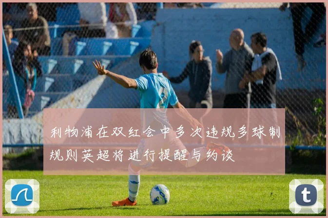 利物浦在双红会中多次违规多球制规则英超将进行提醒与约谈