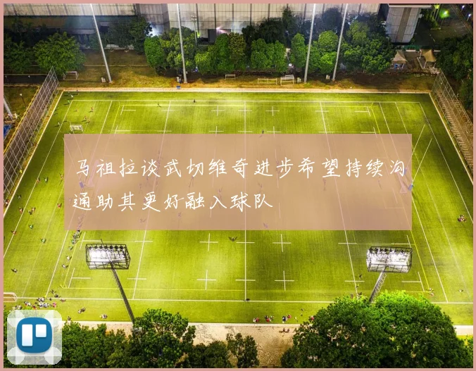 马祖拉谈武切维奇进步希望持续沟通助其更好融入球队
