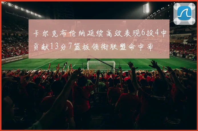 卡尔克布伦纳延续高效表现6投4中贡献13分7篮板领衔联盟命中率