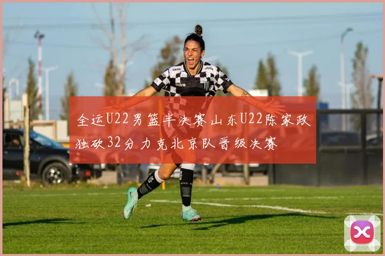 全运U22男篮半决赛山东U22陈家政独砍32分力克北京队晋级决赛