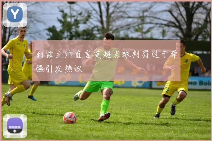 利兹主帅直言英超点球判罚过于牵强引发热议