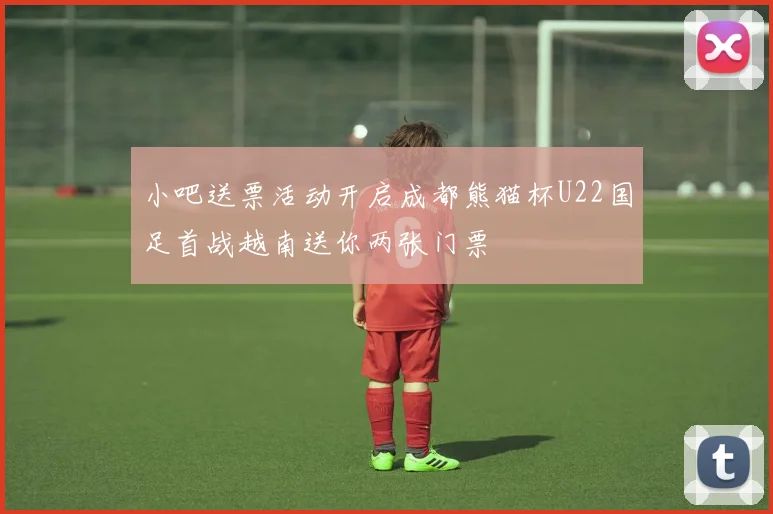 小吧送票活动开启成都熊猫杯U22国足首战越南送你两张门票