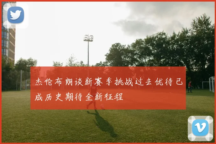 杰伦布朗谈新赛季挑战过去优待已成历史期待全新征程