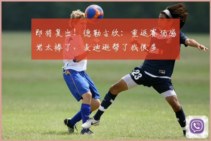 即将复出！德勒古欣：重返赛场感觉太棒了，麦迪逊帮了我很多
