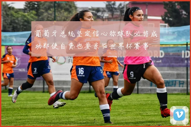 葡萄牙总统坚定信心称球队必将成功即使自费也要亲临世界杯赛事