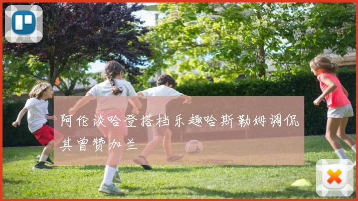阿伦谈哈登搭档乐趣哈斯勒姆调侃其曾赞加兰