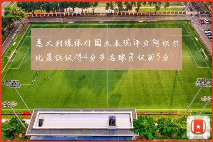 意大利媒体对国米表现评分阿切尔比最低仅得4分多名球员仅获5分