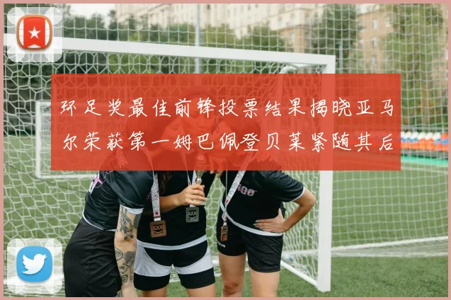 环足奖最佳前锋投票结果揭晓亚马尔荣获第一姆巴佩登贝莱紧随其后