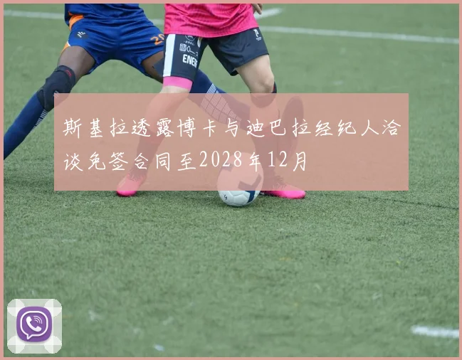 斯基拉透露博卡与迪巴拉经纪人洽谈免签合同至2028年12月