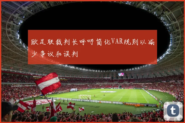 欧足联裁判长呼吁简化VAR规则以减少争议和误判
