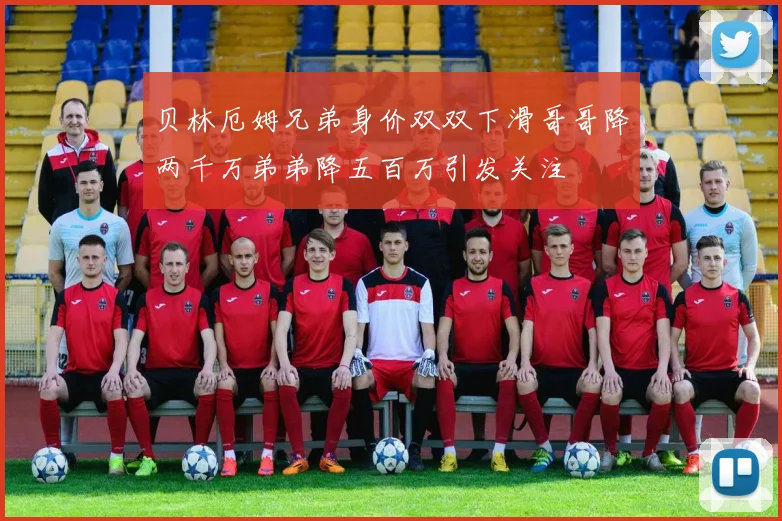 贝林厄姆兄弟身价双双下滑哥哥降两千万弟弟降五百万引发关注