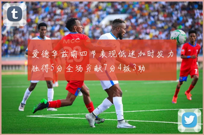 爱德华兹前四节表现低迷加时发力独得5分全场贡献7分4板3助