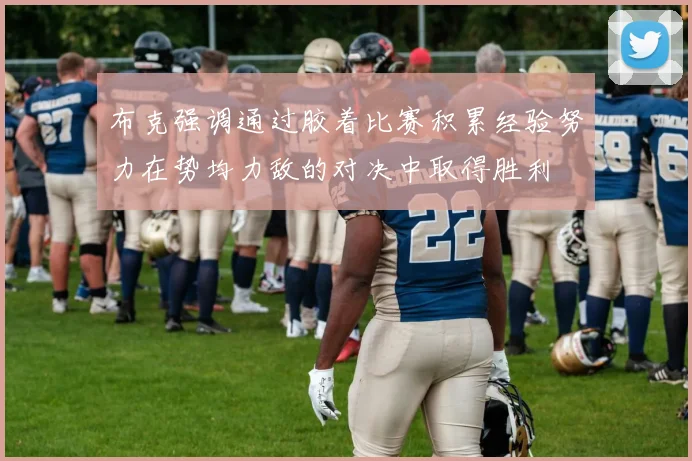 布克强调通过胶着比赛积累经验努力在势均力敌的对决中取得胜利