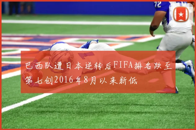 巴西队遭日本逆转后FIFA排名跌至第七创2016年8月以来新低