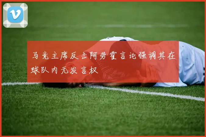 马竞主席反击阿劳霍言论强调其在球队内无发言权