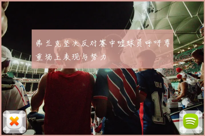 弗兰克坚决反对赛中嘘球员呼吁尊重场上表现与努力