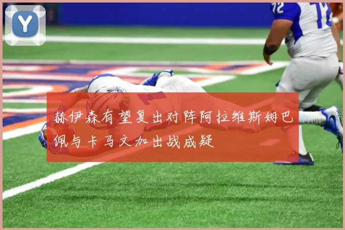赫伊森有望复出对阵阿拉维斯姆巴佩与卡马文加出战成疑