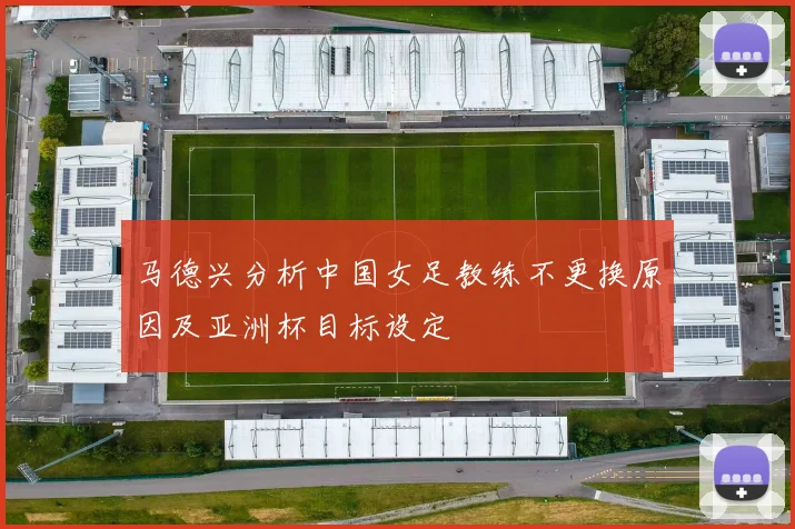马德兴分析中国女足教练不更换原因及亚洲杯目标设定