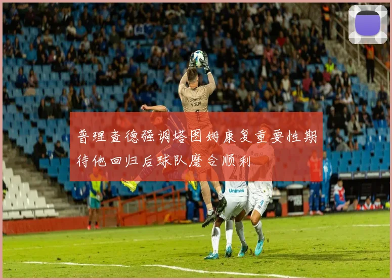 普理查德强调塔图姆康复重要性期待他回归后球队磨合顺利