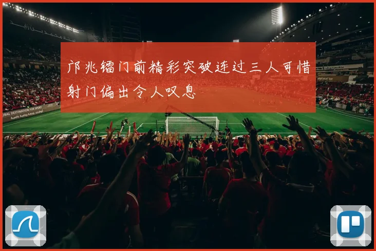 邝兆镭门前精彩突破连过三人可惜射门偏出令人叹息