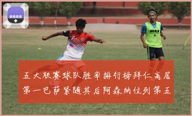 五大联赛球队胜率排行榜拜仁高居第一巴萨紧随其后阿森纳位列第五