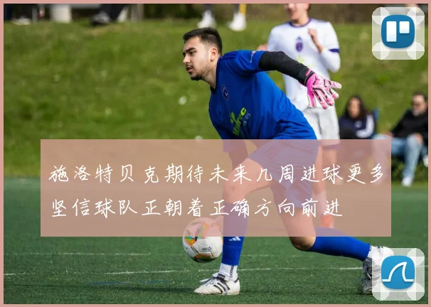 施洛特贝克期待未来几周进球更多坚信球队正朝着正确方向前进
