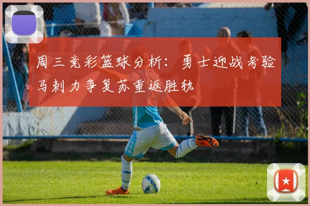 周三竞彩篮球分析：勇士迎战考验马刺力争复苏重返胜轨