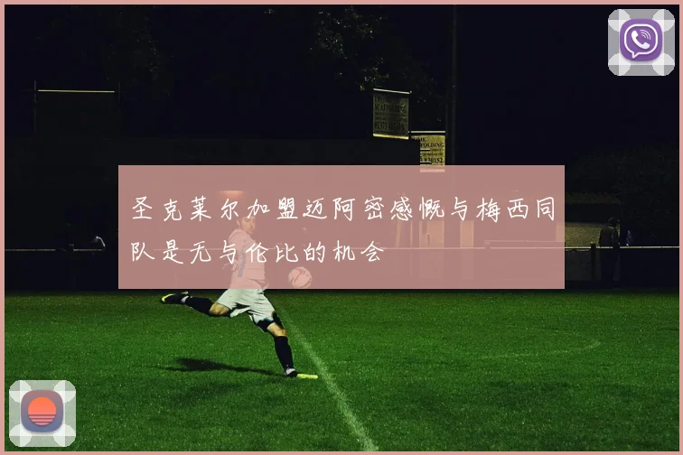 圣克莱尔加盟迈阿密感慨与梅西同队是无与伦比的机会