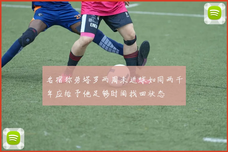 名宿称劳塔罗两周未进球如同两千年应给予他足够时间找回状态