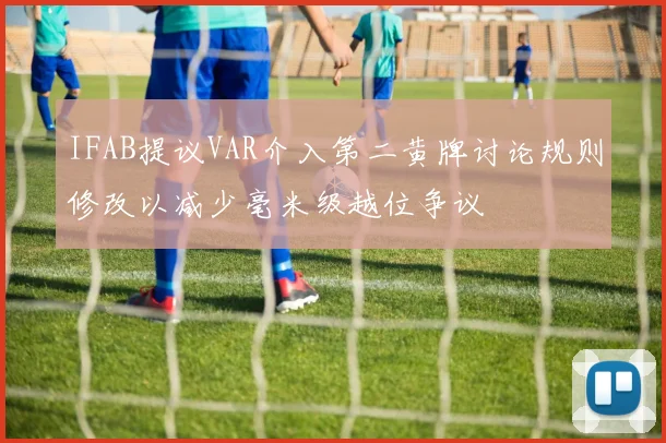 IFAB提议VAR介入第二黄牌讨论规则修改以减少毫米级越位争议
