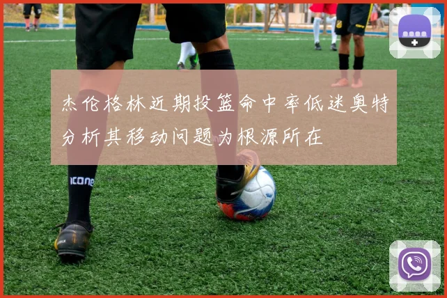 杰伦格林近期投篮命中率低迷奥特分析其移动问题为根源所在