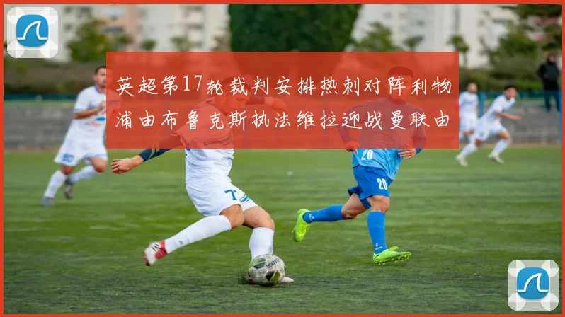 英超第17轮裁判安排热刺对阵利物浦由布鲁克斯执法维拉迎战曼联由奥利弗执法