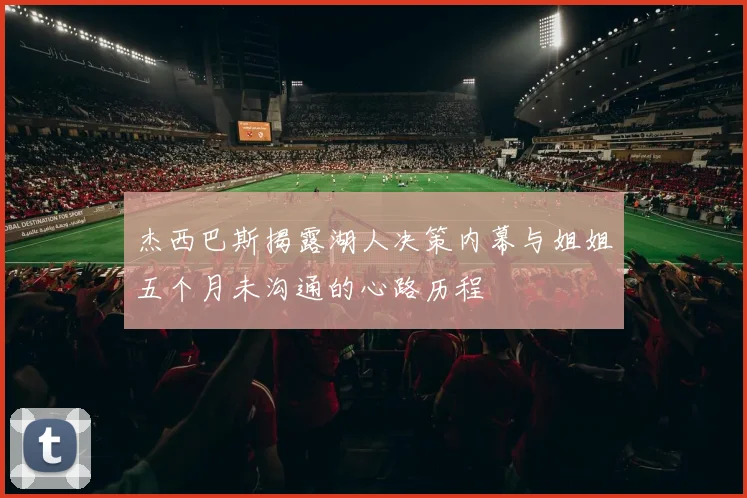 杰西巴斯揭露湖人决策内幕与姐姐五个月未沟通的心路历程