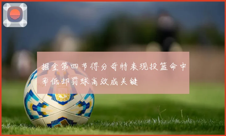 掘金第四节得分奇特表现投篮命中率低却罚球高效成关键