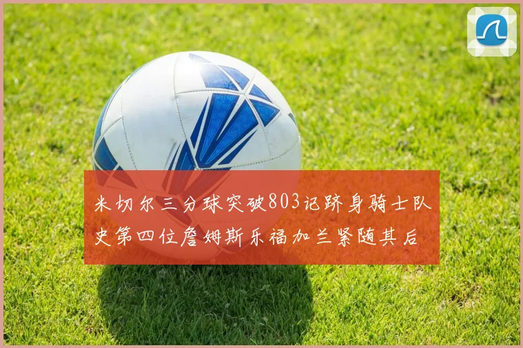 米切尔三分球突破803记跻身骑士队史第四位詹姆斯乐福加兰紧随其后