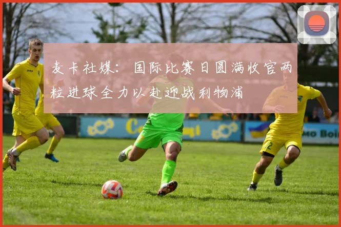 麦卡社媒：国际比赛日圆满收官两粒进球全力以赴迎战利物浦